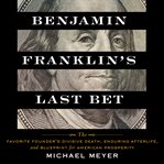 Benjamin Franklin's last bet : the favorite founder's divisive death, enduring afterlife, and blueprint for American prosperity cover image