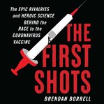 The first shots : the epic rivalries and heroic science behind the race to the coronavirus vaccine cover image