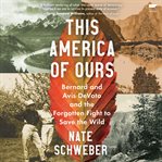 This America of ours : Bernard and Avis DeVoto and the forgotten fight to save the wild cover image