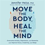 Move the body, heal the mind : overcome anxiety, depression, and dementia and improve focus, creativity, and sleep cover image