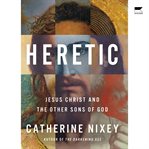 Heretic : Savior, Lover, Killer - the Many Lives and Deaths of Jesus Christ cover image