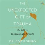 The Unexpected Gift of Trauma : The Path to Posttraumatic Growth cover image
