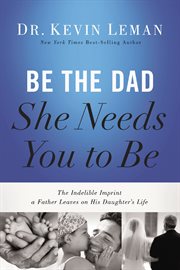 Be the dad she needs you to be : the indelible imprint a father leaves on his daughter's life cover image