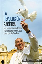 La revolución pacífica : los cambios que el papa Francisco ha comenzado en la Iglesia Católica cover image