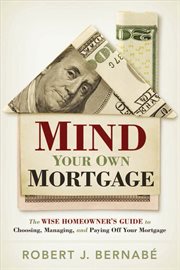 Mind your own mortgage : the wise home owner's guide to choosing, managing, and paying off your mortgage cover image