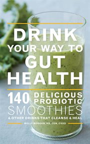 Drink your way to gut health : over 140 delicious probiotic smoothies and other drinks that cleanse and heal : including kombucha, kefir, cultured yogurt, and ginger beer cover image