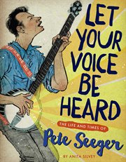 Let your voice be heard : the life and times of Pete Seeger cover image