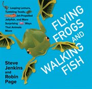 Flying frogs and walking fish : leaping lemurs, tumbling toads, jet-propelled jellyfish, and more surprising ways that animals move cover image