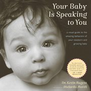 Your baby is speaking to you : a visual guide to the amazing behaviors of your newborn and growing baby cover image