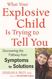 What your explosive child is trying to tell you : discovering the pathways from symptoms to solutions cover image