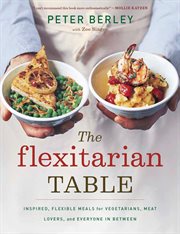 The flexitarian table : inspired, flexible meals for vegetarians, meat lovers, and everyone in between cover image