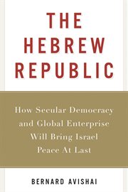 The Hebrew republic : how secular democracy and global enterprise will bring Israel peace at last cover image