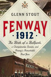 Fenway 1912 : the birth of a ballpark, a championship season, and Fenway's remarkable first year cover image