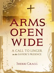 Arms open wide : a call to linger in the savior's presence cover image