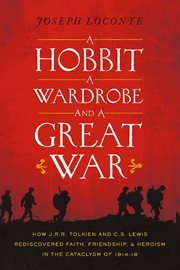 A hobbit, a wardrobe, and a great war : how J.R.R. Tolkien and C.S. Lewis rediscovered faith, friendship, and heroism in the cataclysm of 1914-18 cover image