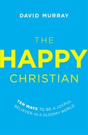 The happy Christian : ten ways to be a joyful believer in a gloomy world cover image