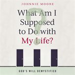 What am I supposed to do with my life?: God's will demystified cover image
