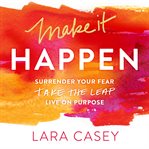 Make it happen: surrender your fear, take the leap, live on purpose cover image