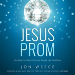 Jesus prom: life gets fun when you love people like God does cover image