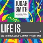 Life is--: God's illogical love will change your existence cover image