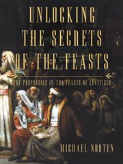 Unlocking the secrets of the feasts : the prophecies in the feasts of leviticus cover image
