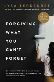 Forgiving what you can't forget : discover how to move on, make peace with painful memories, and create a life that's beautiful again cover image