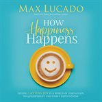 How happiness happens. Finding Lasting Joy in a World of Comparison, Disappointment, and Unmet Expectations cover image