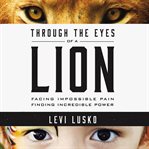 Through the eyes of a lion : facing impossible pain, finding incredible power cover image