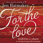 For the love: fighting for grace in a world of impossible standards cover image