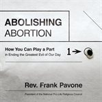 Abolishing abortion: how you can play a part in ending the greatest evil of our day cover image