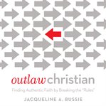 Outlaw Christian : finding authentic faith by breaking the 'rules' cover image