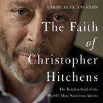 The faith of Christopher Hitchens : the restless soul of the world's most notorious atheist cover image