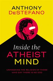 Inside the atheist mind. Unmasking the Religion of Those Who Say There Is No God cover image