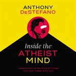 Inside the atheist mind : unmasking the religion of those who say there is no God cover image