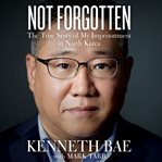 Not forgotten : the true story of my imprisonment in North Korea cover image