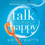 Talk yourself happy : transform your heart by speaking god's promises cover image