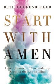 Start with amen. How I Learned to Surrender by Keeping the End in Mind cover image
