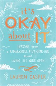 It's okay about it. Lessons from a Remarkable Five-Year-Old About Living Life Wide Open cover image