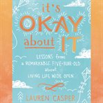 It's okay about it : lessons from a remarkable five-year-old about living life wide open cover image