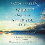 What happens after you die : a biblical guide to paradise, hell, and life after death cover image