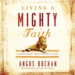Living a mighty faith : a simple heart and a powerful faith cover image
