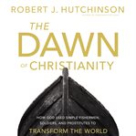 The dawn of christianity : how god used simple fishermen, soldiers, and prostitutes to transform the world cover image