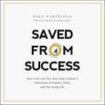 Saved from success : how God can free you from culture's distortion of family, work, and the good life cover image