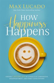 How Happiness Happens : Finding Lasting Joy in a World of Comparison, Disappointment, and Unmet Expectations cover image