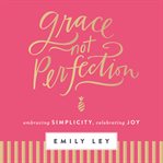 Grace, not perfection : embracing simplicity, celebrating joy cover image