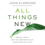 All things new : Heaven, Earth, and the restoration of everything you love cover image