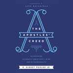 The Apostles' Creed : discovering authentic Christianity in an age of counterfeits cover image