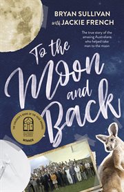 To the moon and back : the amazing Australians at the forefront of space travel plus fantastic moon facts cover image
