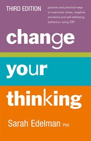 Change your thinking : positive and practical ways to overcome stress, negative emotions and self-defeating behaviour using CBT cover image