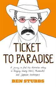 Ticket to paradise : a journey to find the Australian colony in Paraguay among Nazis, Mennonites and Japanese beekeepers cover image